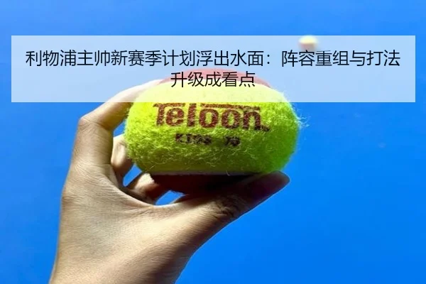 利物浦主帅新赛季计划浮出水面：阵容重组与打法升级成看点 | kaiyun